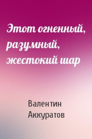 Обложка книги «Этот огненный, разумный, жестокий шар» — Валентин Аккуратов