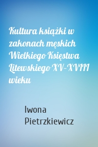 Kultura książki w zakonach męskich Wielkiego Księstwa Litewskiego XV–XVIII wieku