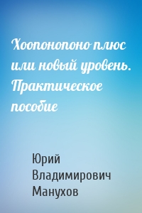 Хоопонопоно плюс или новый уровень. Практическое пособие