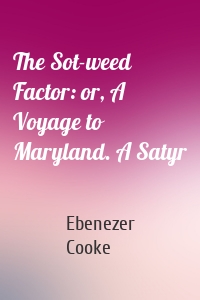 The Sot-weed Factor: or, A Voyage to Maryland. A Satyr