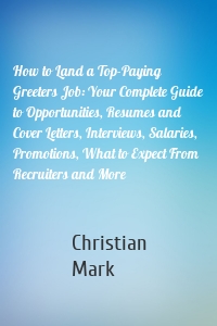 How to Land a Top-Paying Greeters Job: Your Complete Guide to Opportunities, Resumes and Cover Letters, Interviews, Salaries, Promotions, What to Expect From Recruiters and More