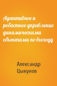 Адаптивное и робастное управление динамическими объектами по выходу