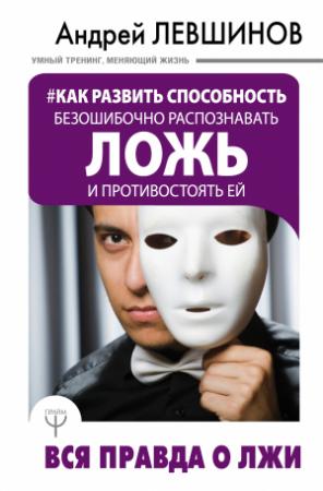 Обложка книги «Как развить способность безошибочно распознавать ложь и противостоять ей. Вся правда о лжи» — Андрей Левшинов