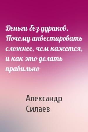 Обложка книги «Деньги без дураков. Почему инвестировать сложнее, чем кажется, и как это делать правильно» — Александр Силаев
