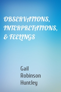 OBSERVATIONS, INTERPRETATIONS, & FEELINGS