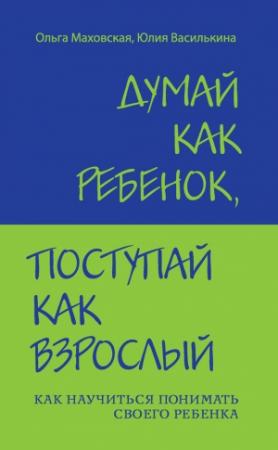 Обложка книги «Думай как ребенок, поступай как взрослый. Как научиться понимать своего ребенка» — Ольга Маховская, Юлия Василькина