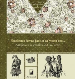 Обложка книги «Наследник встал рано и за уроки сел… Как учили и учились в XVIII веке»
