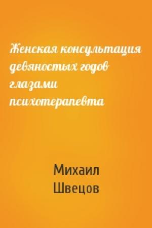 Обложка книги «Женская консультация девяностых годов глазами психотерапевта» — Михаил Швецов