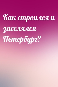 Как строился и заселялся Петербург?
