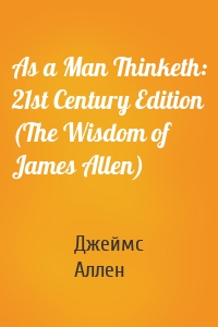 As a Man Thinketh: 21st Century Edition (The Wisdom of James Allen)