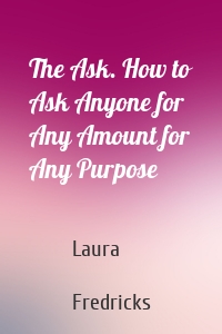 The Ask. How to Ask Anyone for Any Amount for Any Purpose