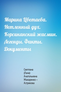 Марина Цветаева. Нетленный дух. Корсиканский жасмин. Легенды. Факты. Документы