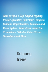 How to Land a Top-Paying Logging tractor operators Job: Your Complete Guide to Opportunities, Resumes and Cover Letters, Interviews, Salaries, Promotions, What to Expect From Recruiters and More