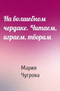 На волшебном чердаке. Читаем, играем, творим