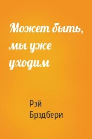 Обложка книги «Может быть, мы уже уходим» — Рэй Брэдбери