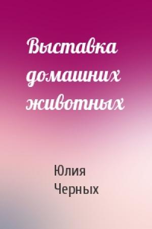 Обложка книги «Выставка домашних животных» — Юлия Черных