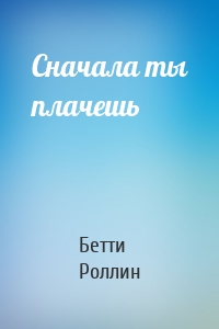 Сначала ты плачешь