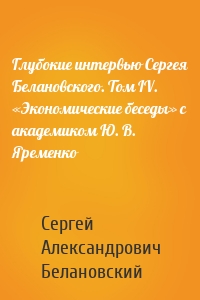 Глубокие интервью Сергея Белановского. Том IV. «Экономические беседы» с академиком Ю. В. Яременко