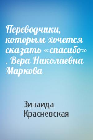 Обложка книги «Переводчики, которым хочется сказать «спасибо» . Вера Николаевна Маркова» — Зинаида Красневская