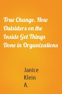True Change. How Outsiders on the Inside Get Things Done in Organizations