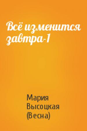 Обложка книги «Всё изменится завтра-1» — Мария Высоцкая (Весна)