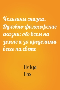 Хельгины сказки. Духовно-философские сказки: обо всем на земле и за пределами всего на свете