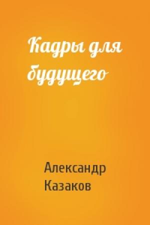 Обложка книги «Кадры для будущего» — Александр Казаков