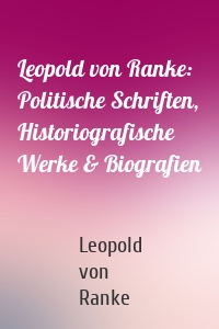 Leopold von Ranke: Politische Schriften, Historiografische Werke & Biografien