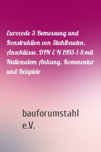 Eurocode 3 Bemessung und Konstruktion von Stahlbauten. Anschlüsse. DIN E N 1993-1-8 mit Nationalem Anhang. Kommentar und Beispiele