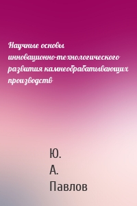 Научные основы инновационно-технологического развития камнеобрабатывающих производств