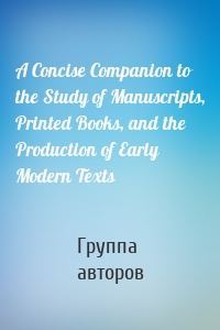 A Concise Companion to the Study of Manuscripts, Printed Books, and the Production of Early Modern Texts