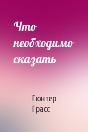 Обложка книги «Что необходимо сказать» — Гюнтер Грасс
