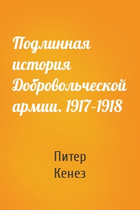Подлинная история Добровольческой армии. 1917–1918