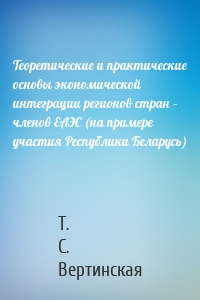 Теоретические и практические основы экономической интеграции регионов стран – членов ЕАЭС (на примере участия Республики Беларусь)