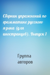 Сборник упражнений по грамматике русского языка (для иностранцев). Выпуск 1