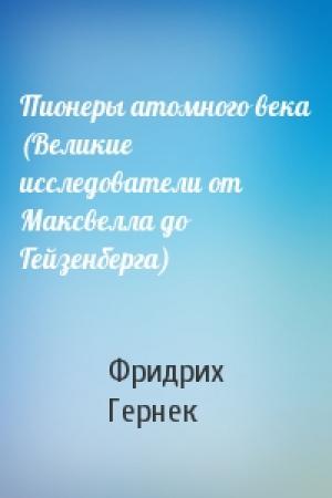 Обложка книги «Пионеры атомного века (Великие исследователи от Максвелла до Гейзенберга)» — Фридрих Гернек