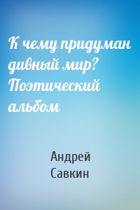 К чему придуман дивный мир? Поэтический альбом