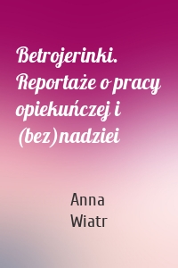 Betrojerinki. Reportaże o pracy opiekuńczej i (bez)nadziei