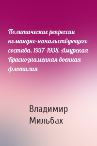 Политические репрессии командно-начальствующего состава. 1937–1938. Амурская Краснознаменная военная флотилия