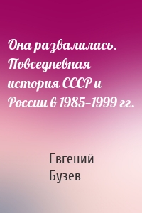 Она развалилась. Повседневная история СССР и России в 1985—1999 гг.