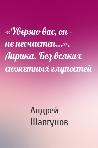 «Уверяю вас, он – не несчастен…». Лирика. Без всяких сюжетных глупостей