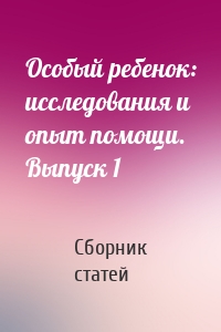 Особый ребенок: исследования и опыт помощи. Выпуск 1