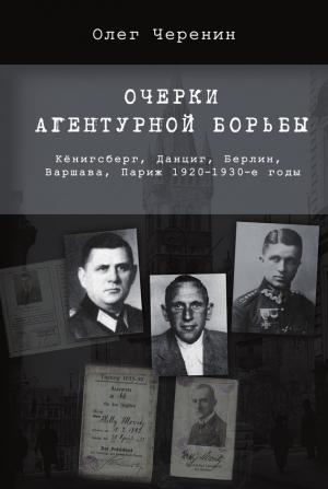 Обложка книги «Очерки агентурной борьбы: Кёнигсберг, Данциг, Берлин, Варшава, Париж. 1920–1930-е годы» — Олег Черенин