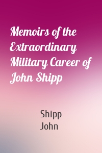 Memoirs of the Extraordinary Military Career of John Shipp