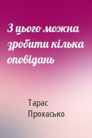 Обложка книги «З цього можна зробити кілька оповідань» — Тарас Богданович Прохасько