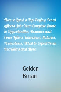 How to Land a Top-Paying Penal officers Job: Your Complete Guide to Opportunities, Resumes and Cover Letters, Interviews, Salaries, Promotions, What to Expect From Recruiters and More