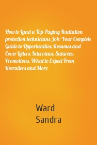 How to Land a Top-Paying Radiation protection technicians Job: Your Complete Guide to Opportunities, Resumes and Cover Letters, Interviews, Salaries, Promotions, What to Expect From Recruiters and More