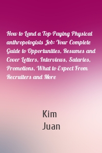 How to Land a Top-Paying Physical anthropologists Job: Your Complete Guide to Opportunities, Resumes and Cover Letters, Interviews, Salaries, Promotions, What to Expect From Recruiters and More