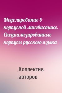 Моделирование в корпусной лингвистике. Специализированные корпусы русского языка