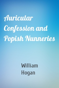 Auricular Confession and Popish Nunneries